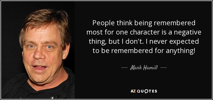People think being remembered most for one character is a negative thing, but I don't. I never expected to be remembered for anything! - Mark Hamill