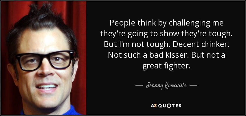 People think by challenging me they're going to show they're tough. But I'm not tough. Decent drinker. Not such a bad kisser. But not a great fighter. - Johnny Knoxville