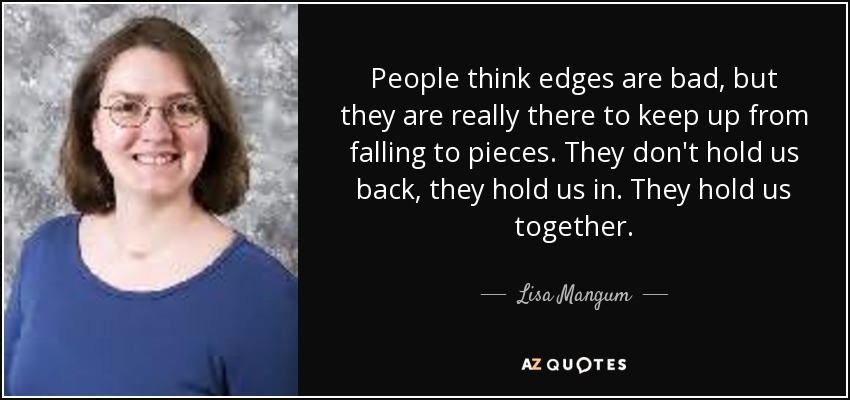 People think edges are bad, but they are really there to keep up from falling to pieces. They don't hold us back, they hold us in. They hold us together. - Lisa Mangum