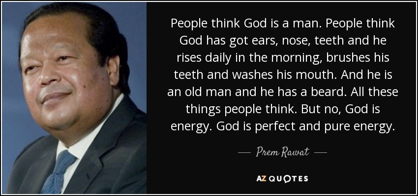 People think God is a man. People think God has got ears, nose, teeth and he rises daily in the morning, brushes his teeth and washes his mouth. And he is an old man and he has a beard. All these things people think. But no, God is energy. God is perfect and pure energy. - Prem Rawat