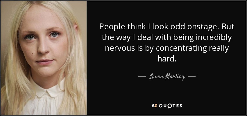 People think I look odd onstage. But the way I deal with being incredibly nervous is by concentrating really hard. - Laura Marling