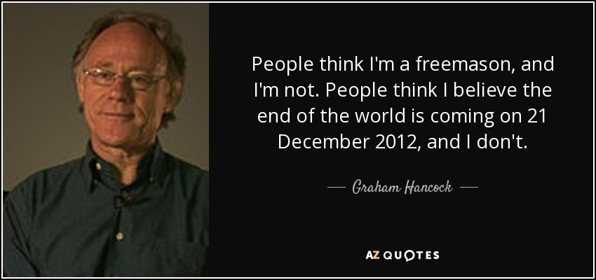 People think I'm a freemason, and I'm not. People think I believe the end of the world is coming on 21 December 2012, and I don't. - Graham Hancock