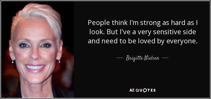 People think I'm strong as hard as I look. But I've a very sensitive side and need to be loved by everyone. - Brigitte Nielsen