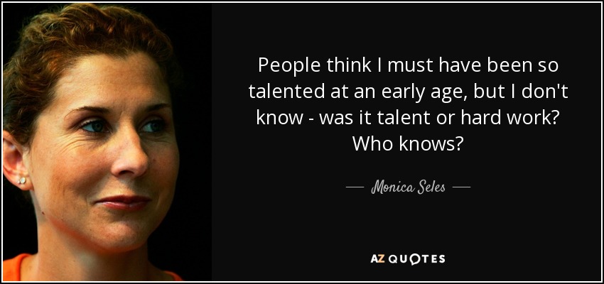 People think I must have been so talented at an early age, but I don't know - was it talent or hard work? Who knows? - Monica Seles