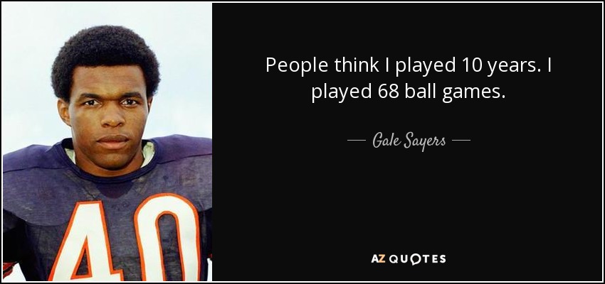 People think I played 10 years. I played 68 ball games. - Gale Sayers