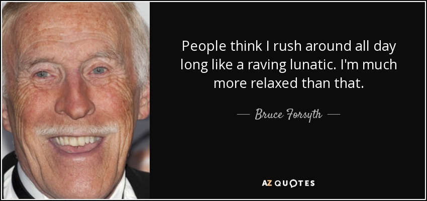 People think I rush around all day long like a raving lunatic. I'm much more relaxed than that. - Bruce Forsyth