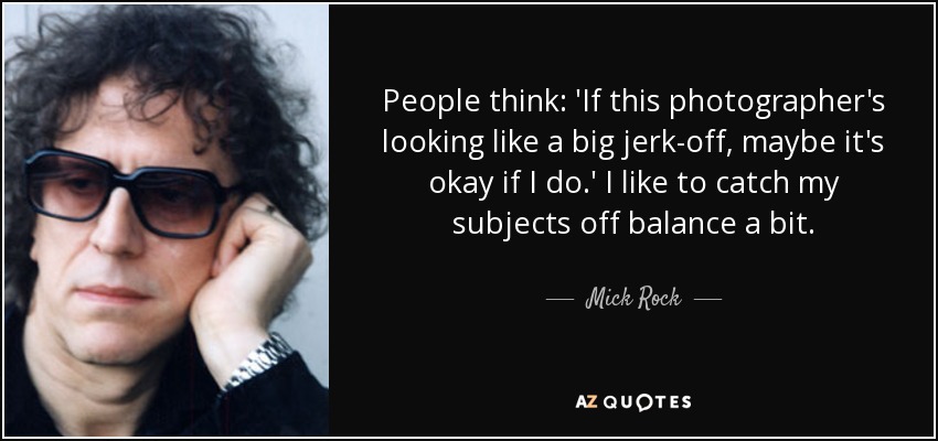 People think: 'If this photographer's looking like a big jerk-off, maybe it's okay if I do.' I like to catch my subjects off balance a bit. - Mick Rock