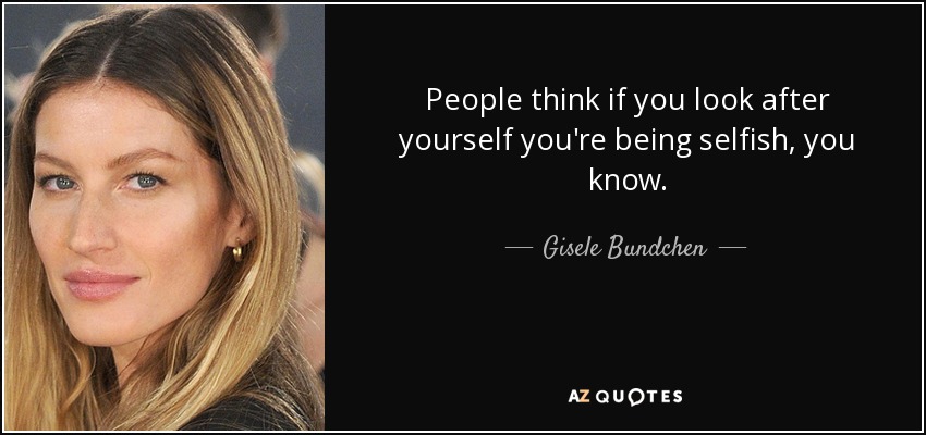 People think if you look after yourself you're being selfish, you know. - Gisele Bundchen