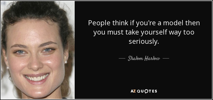 People think if you're a model then you must take yourself way too seriously. - Shalom Harlow