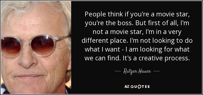 People think if you're a movie star, you're the boss. But first of all, I'm not a movie star, I'm in a very different place. I'm not looking to do what I want - I am looking for what we can find. It's a creative process. - Rutger Hauer