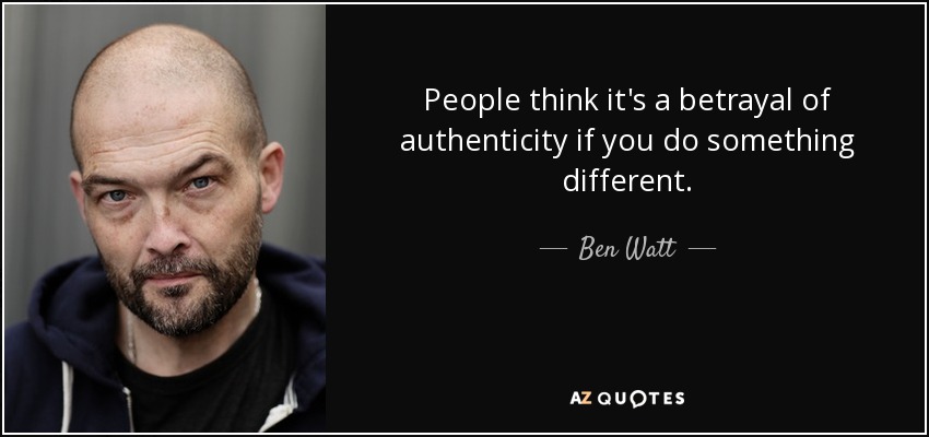 People think it's a betrayal of authenticity if you do something different. - Ben Watt