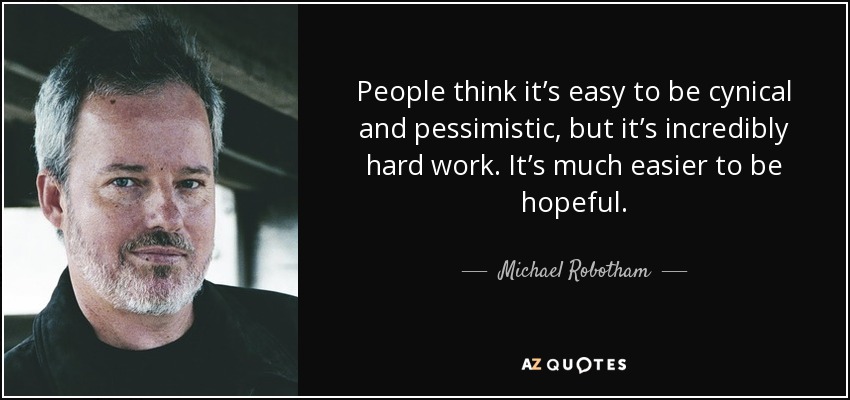 People think it’s easy to be cynical and pessimistic, but it’s incredibly hard work. It’s much easier to be hopeful. - Michael Robotham