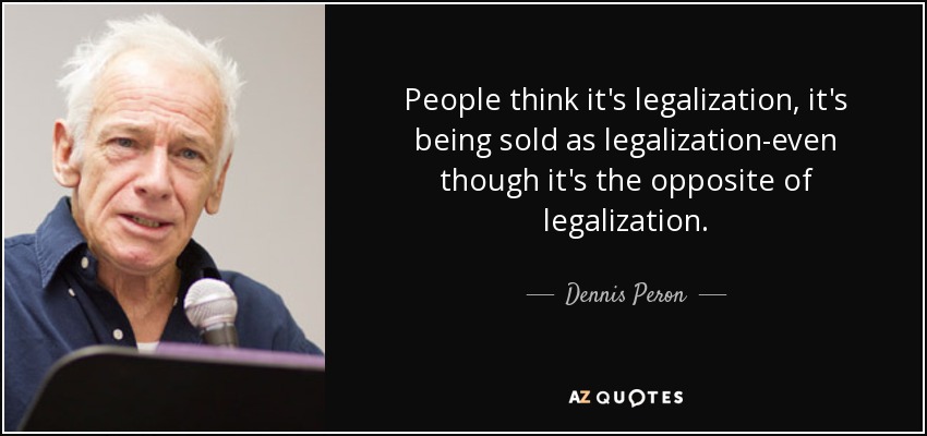 People think it's legalization, it's being sold as legalization-even though it's the opposite of legalization. - Dennis Peron