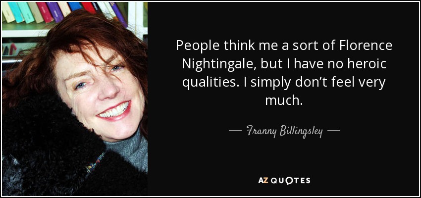 People think me a sort of Florence Nightingale, but I have no heroic qualities. I simply don’t feel very much. - Franny Billingsley