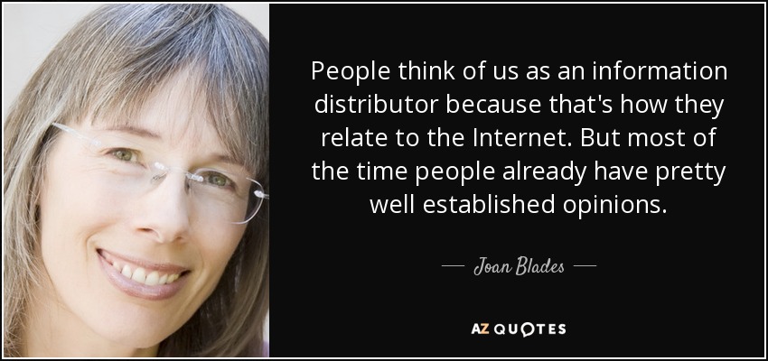 People think of us as an information distributor because that's how they relate to the Internet. But most of the time people already have pretty well established opinions. - Joan Blades