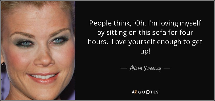 People think, 'Oh, I'm loving myself by sitting on this sofa for four hours.' Love yourself enough to get up! - Alison Sweeney