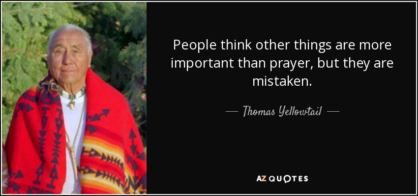 People think other things are more important than prayer, but they are mistaken. - Thomas Yellowtail