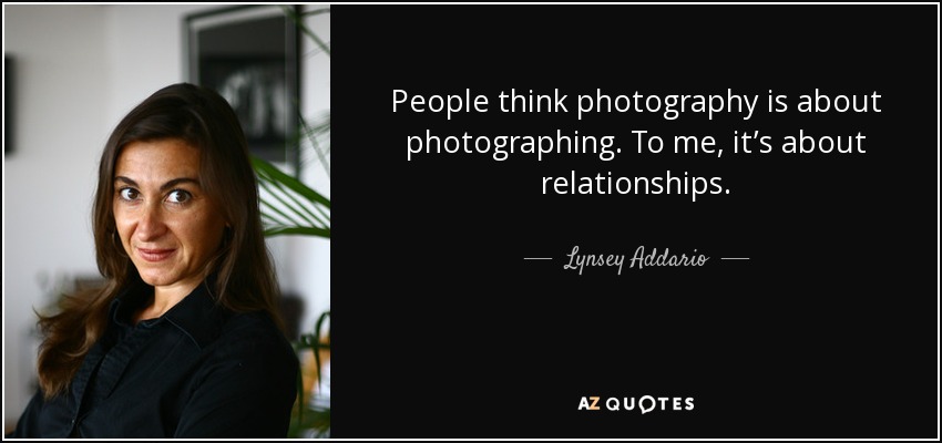 People think photography is about photographing. To me, it’s about relationships. - Lynsey Addario