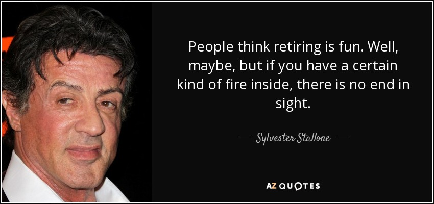 People think retiring is fun. Well, maybe, but if you have a certain kind of fire inside, there is no end in sight. - Sylvester Stallone