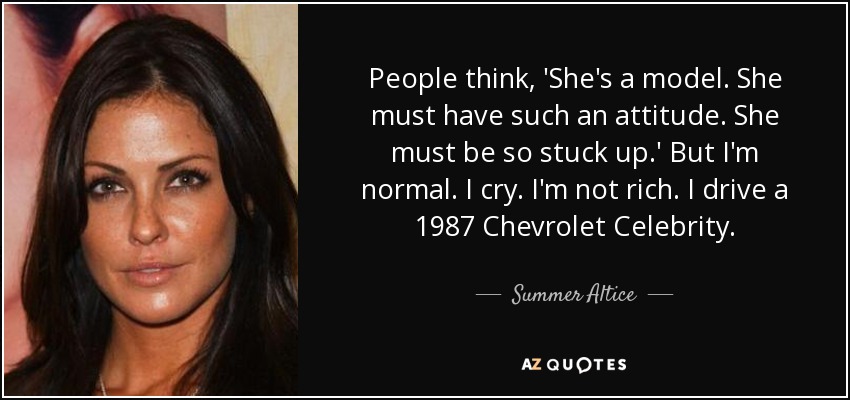 People think, 'She's a model. She must have such an attitude. She must be so stuck up.' But I'm normal. I cry. I'm not rich. I drive a 1987 Chevrolet Celebrity. - Summer Altice