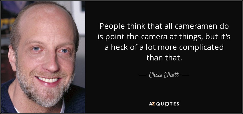 People think that all cameramen do is point the camera at things, but it's a heck of a lot more complicated than that. - Chris Elliott