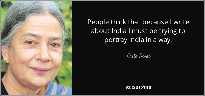 People think that because I write about India I must be trying to portray India in a way. - Anita Desai
