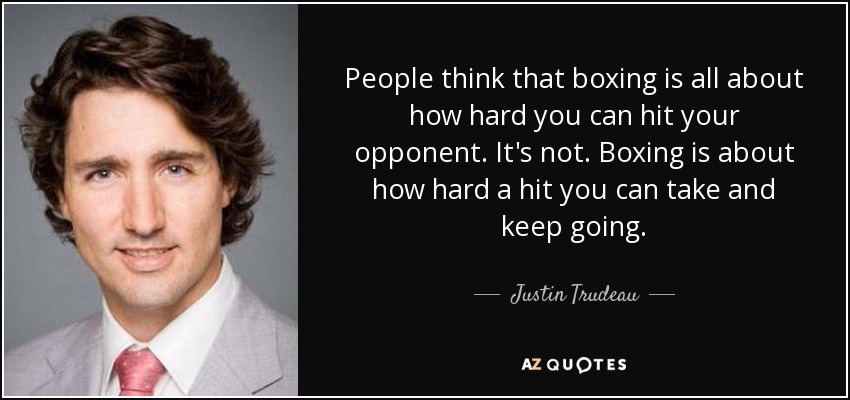 People think that boxing is all about how hard you can hit your opponent. It's not. Boxing is about how hard a hit you can take and keep going. - Justin Trudeau