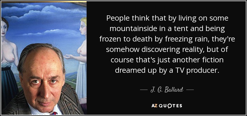 People think that by living on some mountainside in a tent and being frozen to death by freezing rain, they're somehow discovering reality, but of course that's just another fiction dreamed up by a TV producer. - J. G. Ballard