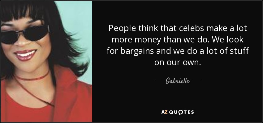 People think that celebs make a lot more money than we do. We look for bargains and we do a lot of stuff on our own. - Gabrielle