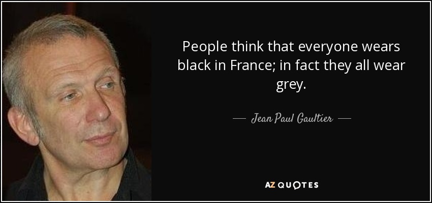 People think that everyone wears black in France; in fact they all wear grey. - Jean Paul Gaultier