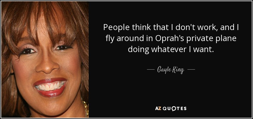 People think that I don't work, and I fly around in Oprah's private plane doing whatever I want. - Gayle King