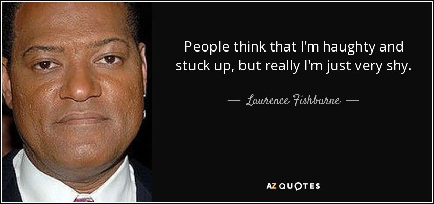 People think that I'm haughty and stuck up, but really I'm just very shy. - Laurence Fishburne