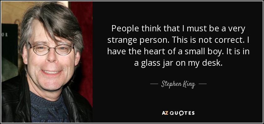 People think that I must be a very strange person. This is not correct. I have the heart of a small boy. It is in a glass jar on my desk. - Stephen King