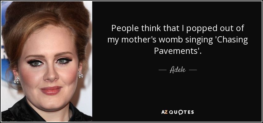 People think that I popped out of my mother's womb singing 'Chasing Pavements'. - Adele