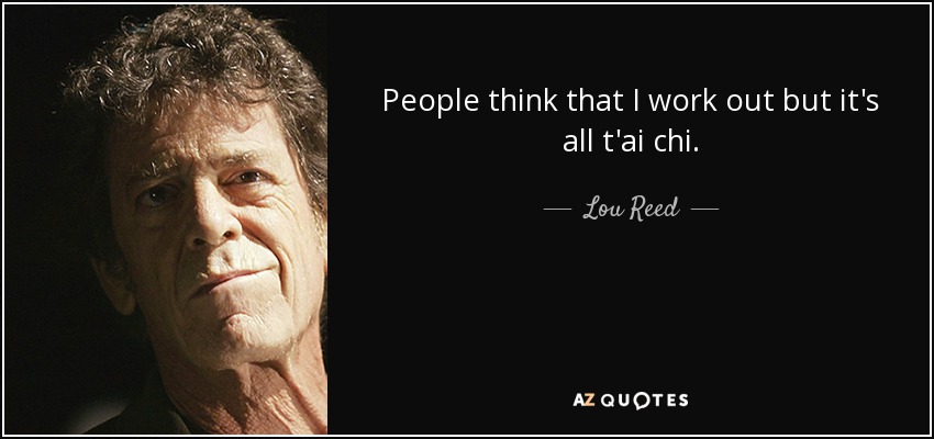 People think that I work out but it's all t'ai chi. - Lou Reed