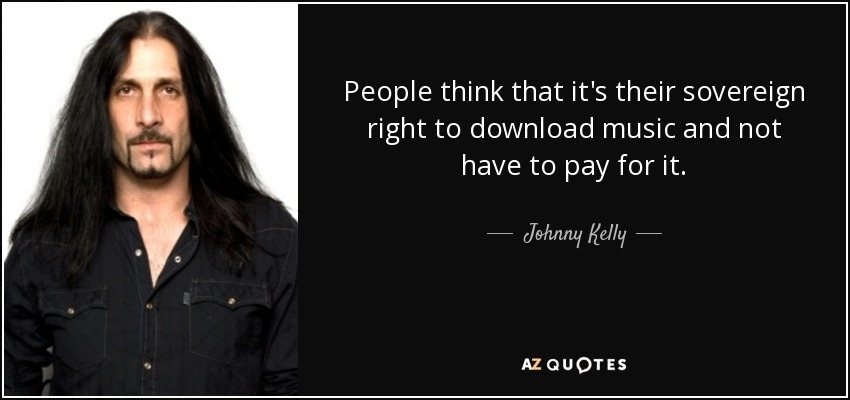 People think that it's their sovereign right to download music and not have to pay for it. - Johnny Kelly