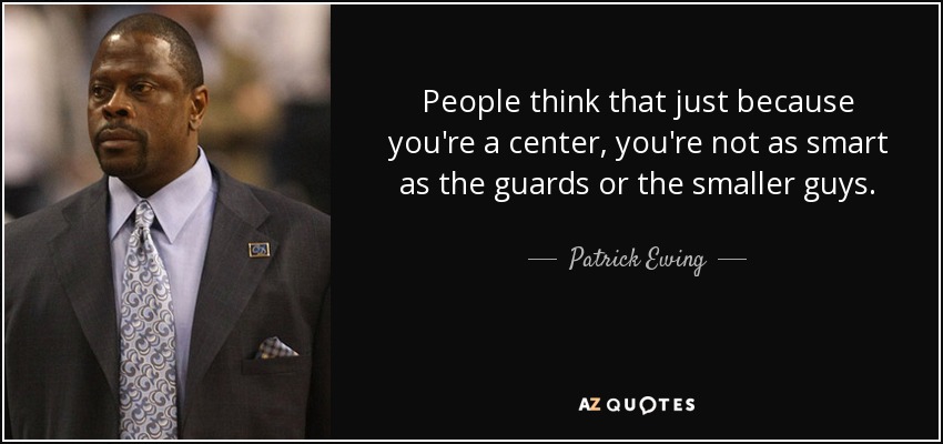 People think that just because you're a center, you're not as smart as the guards or the smaller guys. - Patrick Ewing