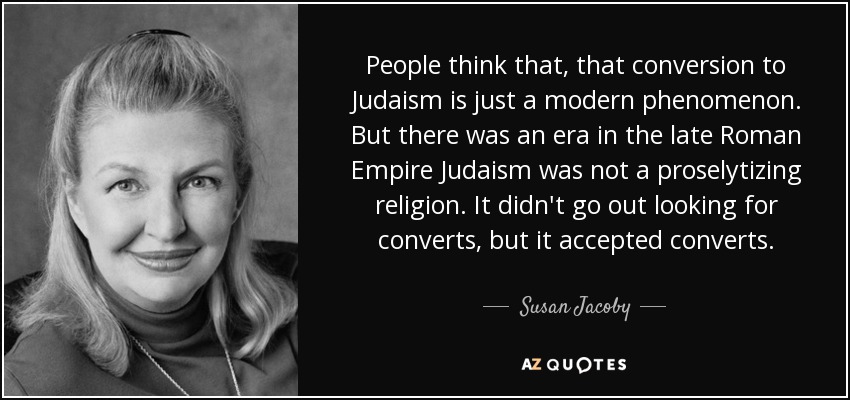 People think that, that conversion to Judaism is just a modern phenomenon. But there was an era in the late Roman Empire Judaism was not a proselytizing religion. It didn't go out looking for converts, but it accepted converts. - Susan Jacoby