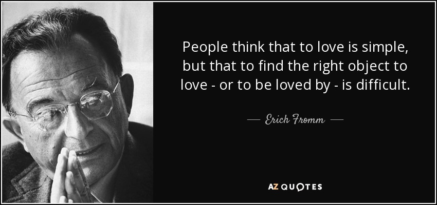 People think that to love is simple, but that to find the right object to love - or to be loved by - is difficult. - Erich Fromm