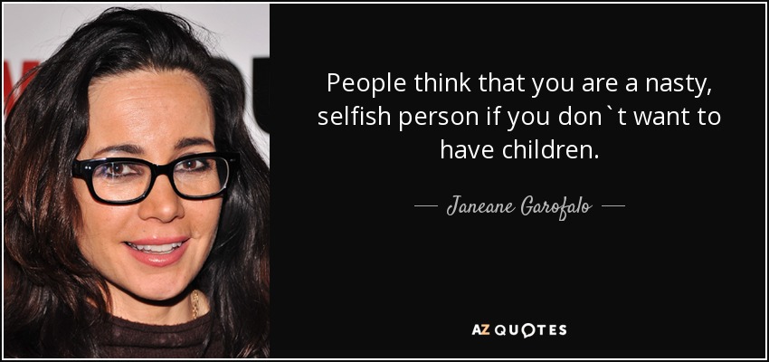 People think that you are a nasty, selfish person if you don`t want to have children. - Janeane Garofalo