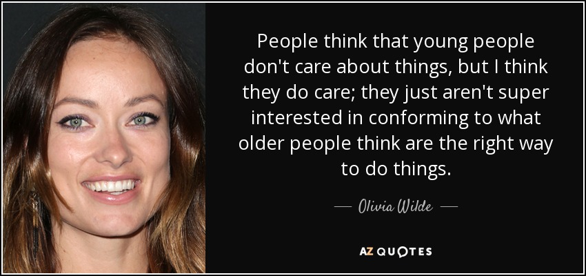 People think that young people don't care about things, but I think they do care; they just aren't super interested in conforming to what older people think are the right way to do things. - Olivia Wilde