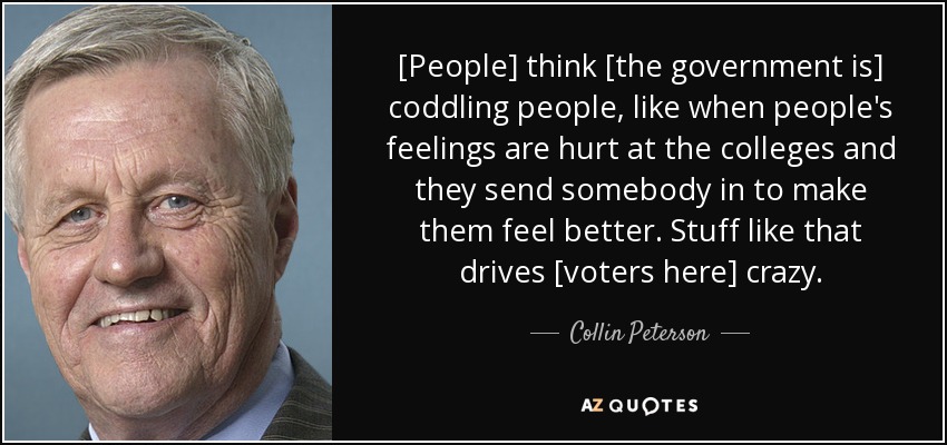 [People] think [the government is] coddling people, like when people's feelings are hurt at the colleges and they send somebody in to make them feel better. Stuff like that drives [voters here] crazy. - Collin Peterson