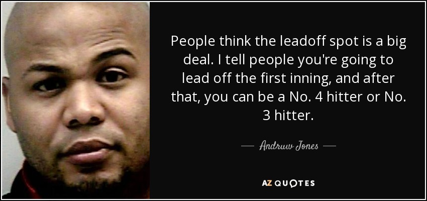 People think the leadoff spot is a big deal. I tell people you're going to lead off the first inning, and after that, you can be a No. 4 hitter or No. 3 hitter. - Andruw Jones