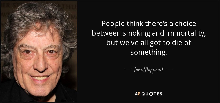 People think there's a choice between smoking and immortality, but we've all got to die of something. - Tom Stoppard