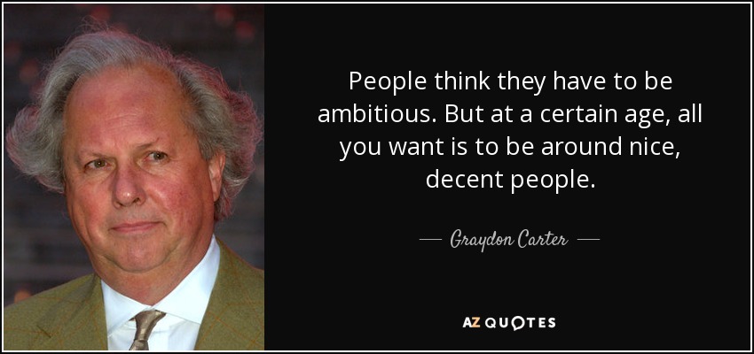 People think they have to be ambitious. But at a certain age, all you want is to be around nice, decent people. - Graydon Carter
