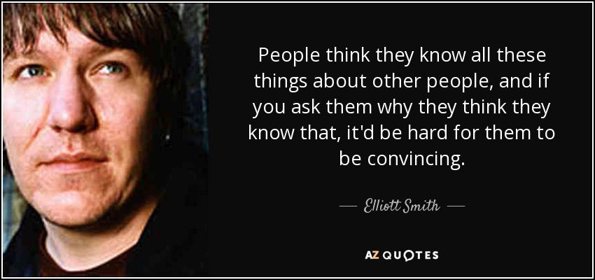 People think they know all these things about other people, and if you ask them why they think they know that, it'd be hard for them to be convincing. - Elliott Smith