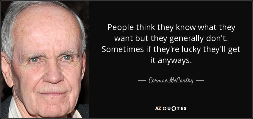 People think they know what they want but they generally don't. Sometimes if they're lucky they'll get it anyways. - Cormac McCarthy