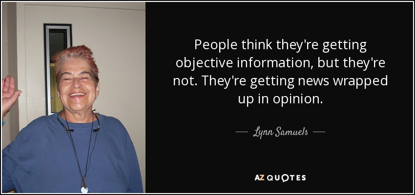 People think they're getting objective information, but they're not. They're getting news wrapped up in opinion. - Lynn Samuels