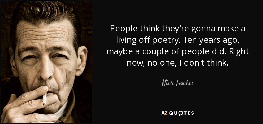 People think they're gonna make a living off poetry. Ten years ago, maybe a couple of people did. Right now, no one, I don't think. - Nick Tosches