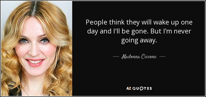 People think they will wake up one day and I'll be gone. But I'm never going away. - Madonna Ciccone